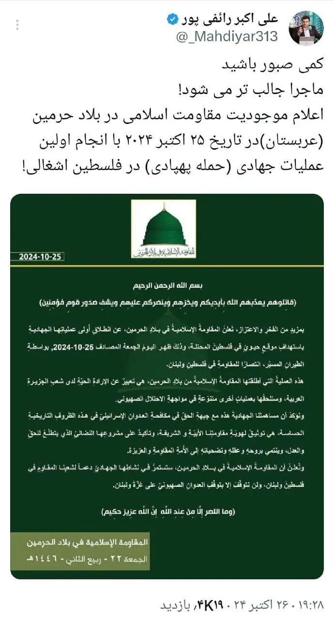 توئیت رائفی پور درباره مقاومت اسلامی در عربستان رائفی پور در توئیتی نوشت: کمی صبور باشید. ماجرا جالب‌تر می‌شود! اعلام موجودیت مقاومت اسلامی در بلاد حرمین (عربستان) در تاریخ ۲۵ اکتبر ۲۰۲۴ با انجام اولین عملیات جهادی (حمله پهپادی) در فلسطین اشغالی!