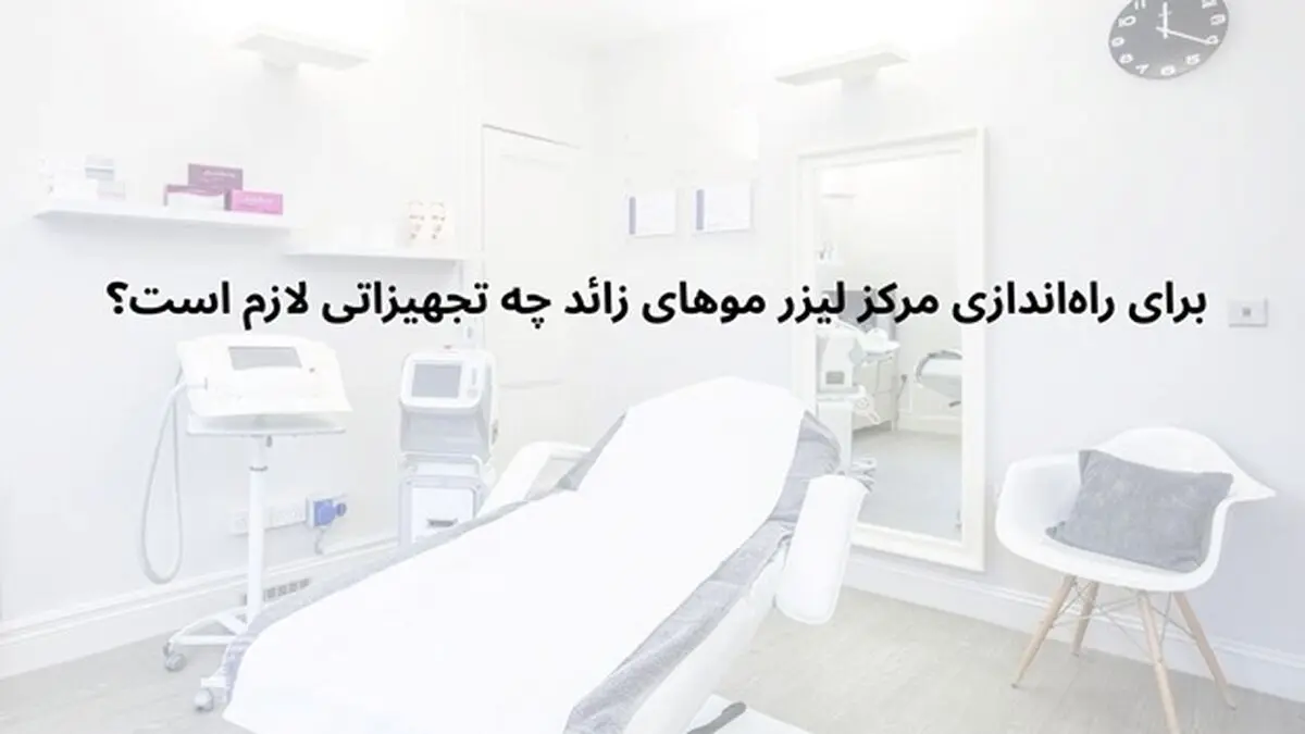 برای راه‌اندازی مرکز لیزر موهای زائد چه تجهیزاتی لازم است؟