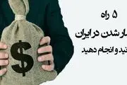 ۵ راه پولدار شدن در ایران را بدانید