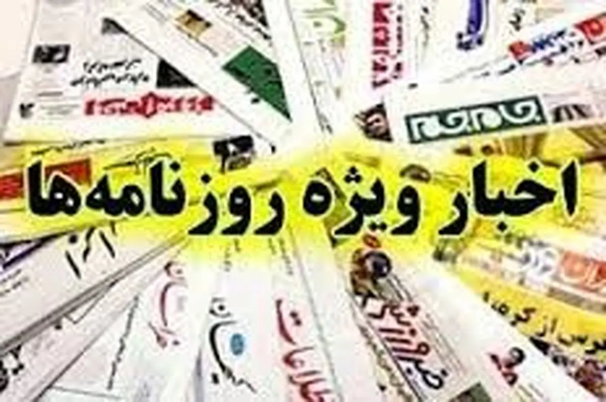 اخبار ویژه روزنامه ها/ از استیضاح بطحایی تا دلار 9 هزار تومانی